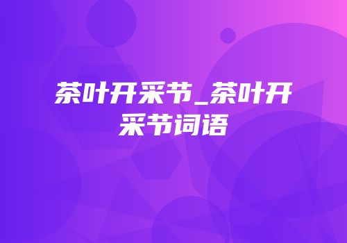 茶叶开采节_茶叶开采节词语