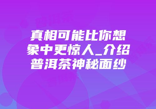 真相可能比你想象中更惊人_介绍普洱茶神秘面纱