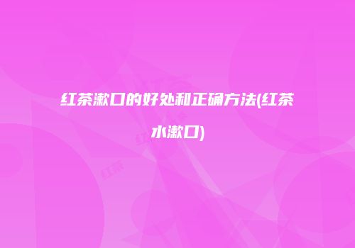 红茶漱口的好处和正确方法(红茶水漱口)