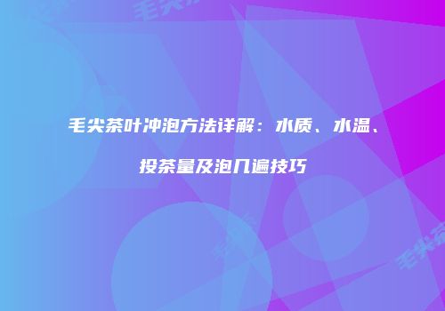 毛尖茶叶冲泡方法详解：水质、水温、投茶量及泡几遍技巧