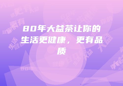 80年大益茶让你的生活更健康，更有品质