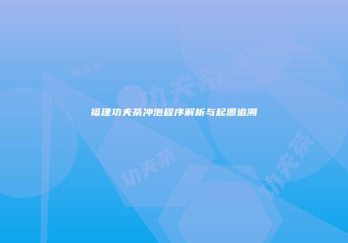 福建功夫茶冲泡程序解析与起源追溯