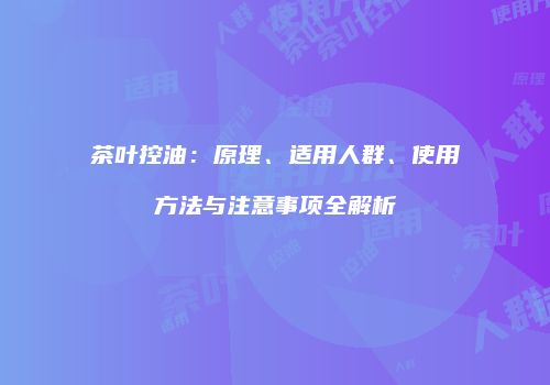 茶叶控油：原理、适用人群、使用方法与注意事项全解析