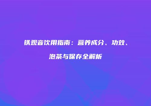 铁观音饮用指南：营养成分、功效、泡茶与保存全解析