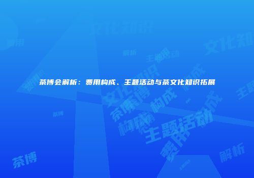 茶博会解析：费用构成、主题活动与茶文化知识拓展