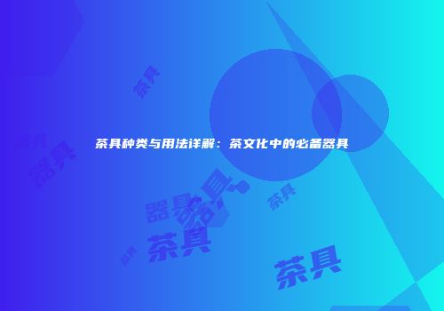 茶具种类与用法详解：茶文化中的必备器具