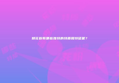 蜂花粉有哪些独特的特质和特征呢？