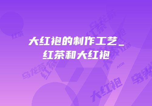 大红袍的制作工艺_红茶和大红袍