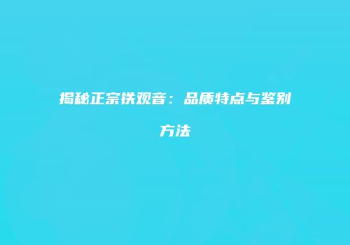 揭秘正宗铁观音：品质特点与鉴别方法