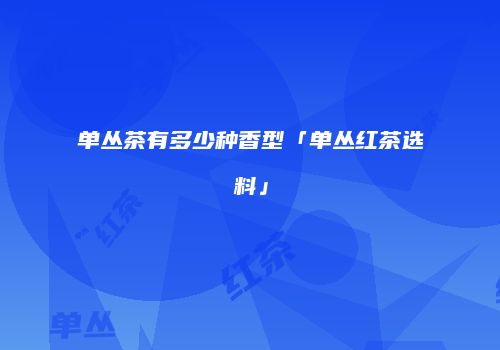 单丛茶有多少种香型「单丛红茶选料」