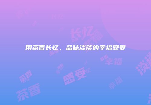 用茶香长忆，品味淡淡的幸福感受