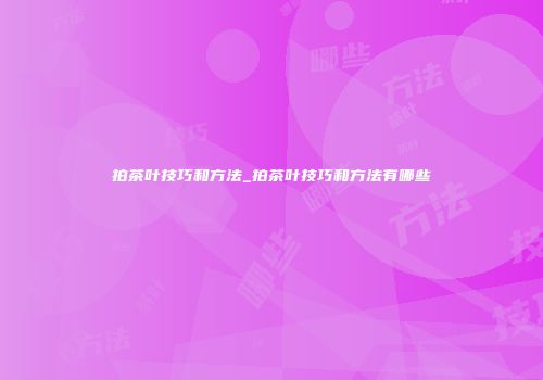 拍茶叶技巧和方法_拍茶叶技巧和方法有哪些
