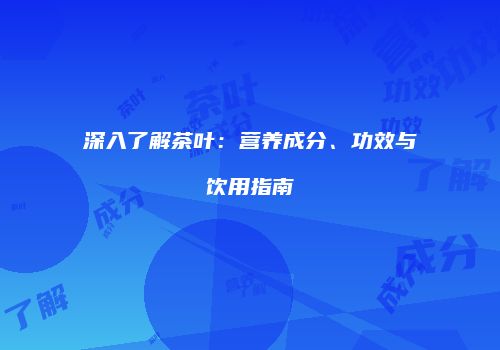 深入了解茶叶：营养成分、功效与饮用指南