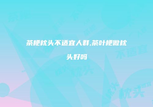 茶梗枕头不适宜人群,茶叶梗做枕头好吗