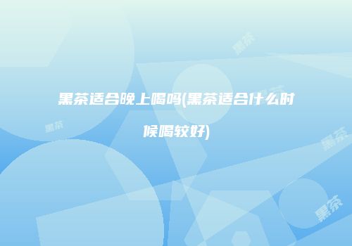 黑茶适合晚上喝吗(黑茶适合什么时候喝较好)