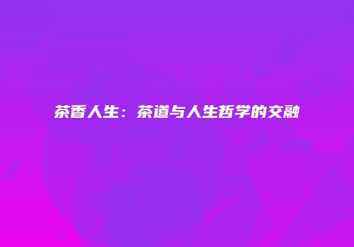 茶香人生：茶道与人生哲学的交融