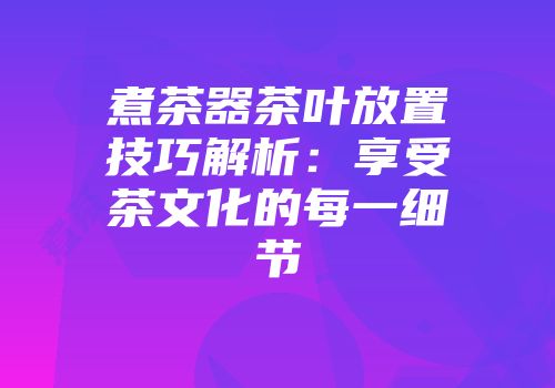 煮茶器茶叶放置技巧解析：享受茶文化的每一细节