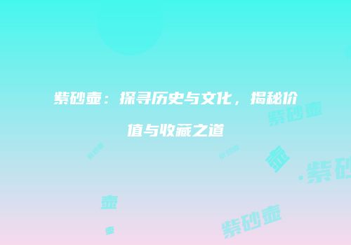 紫砂壶：探寻历史与文化，揭秘价值与收藏之道
