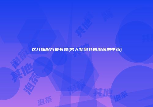 这几味配方最有效(男人壮阳补肾泡茶的中药)