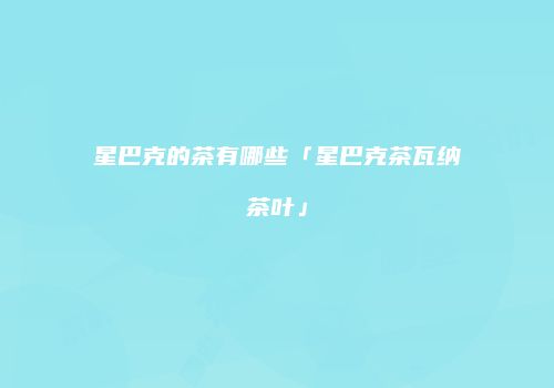 星巴克的茶有哪些「星巴克茶瓦纳茶叶」
