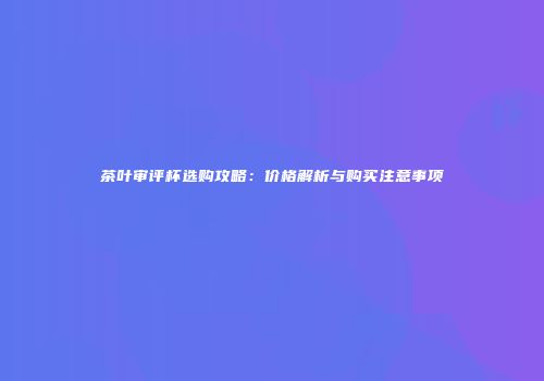 茶叶审评杯选购攻略：价格解析与购买注意事项