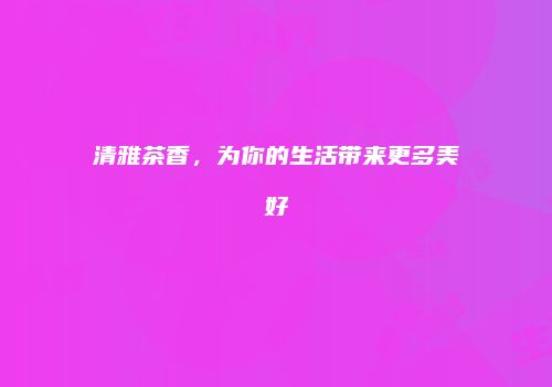 清雅茶香，为你的生活带来更多美好