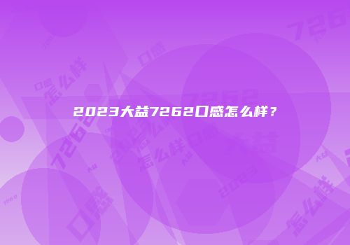 2023大益7262口感怎么样？