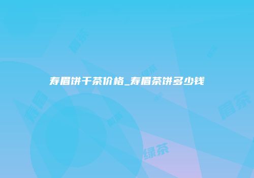 寿眉饼干茶价格_寿眉茶饼多少钱