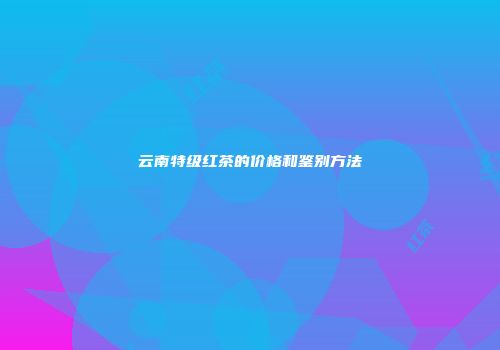 云南特级红茶的价格和鉴别方法