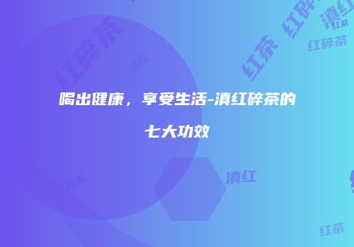 喝出健康，享受生活-滇红碎茶的七大功效