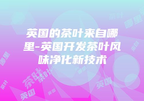英国的茶叶来自哪里-英国开发茶叶风味净化新技术