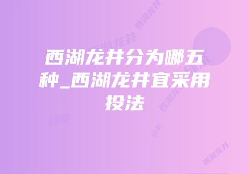 西湖龙井分为哪五种_西湖龙井宜采用投法