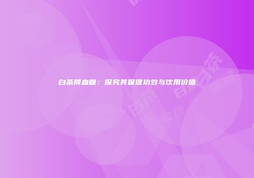 白茶降血糖：探究其保健功效与饮用价值