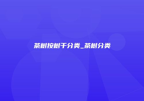茶树按树干分类_茶树分类