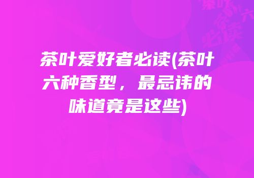 茶叶爱好者必读(茶叶六种香型，最忌讳的味道竟是这些)