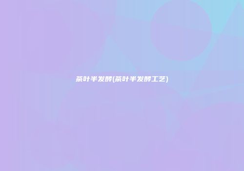 茶叶半发酵(茶叶半发酵工艺)