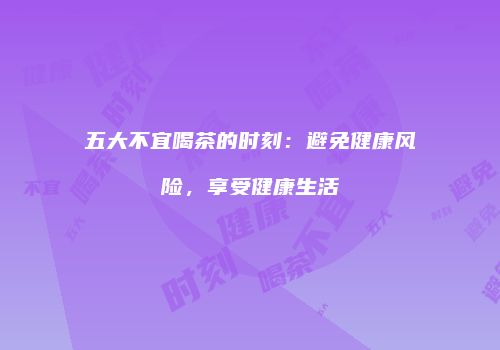 五大不宜喝茶的时刻：避免健康风险，享受健康生活