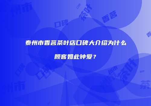 泰州市香茗茶叶店口碑大介绍为什么顾客如此钟爱？