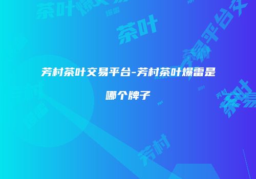 芳村茶叶交易平台-芳村茶叶爆雷是哪个牌子
