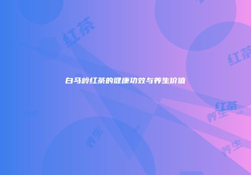白马岭红茶的健康功效与养生价值
