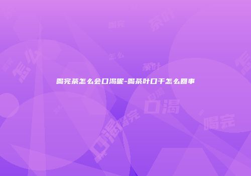 喝完茶怎么会口渴呢-喝茶叶口干怎么回事