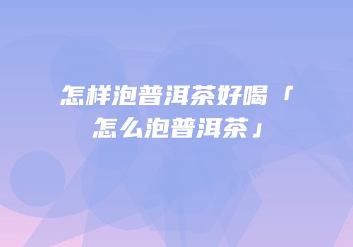 怎样泡普洱茶好喝「怎么泡普洱茶」