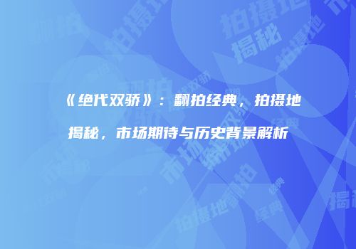 《绝代双骄》：翻拍经典，拍摄地揭秘，市场期待与历史背景解析