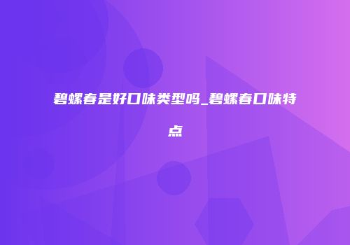 碧螺春是好口味类型吗_碧螺春口味特点