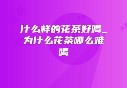 什么样的花茶好喝_为什么花茶哪么难喝
