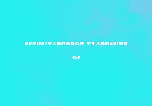 28岁到37岁人群的消费心理_中年人群的茶叶消费心理