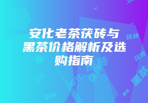 安化老茶茯砖与黑茶价格解析及选购指南
