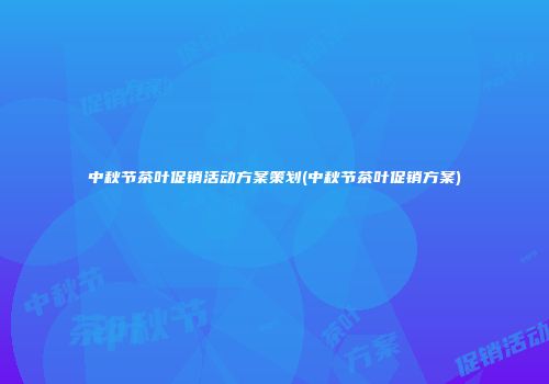 中秋节茶叶促销活动方案策划(中秋节茶叶促销方案)