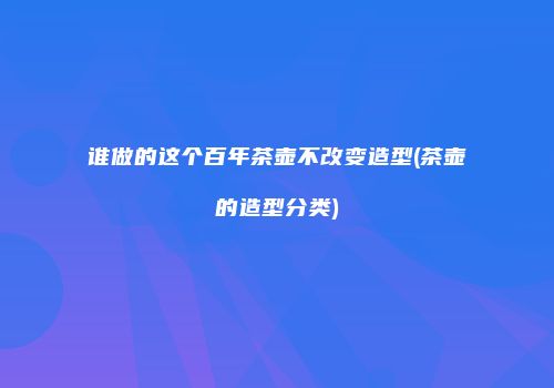 谁做的这个百年茶壶不改变造型(茶壶的造型分类)
