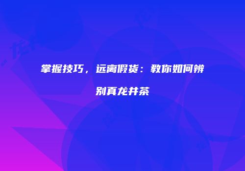 掌握技巧，远离假货：教你如何辨别真龙井茶